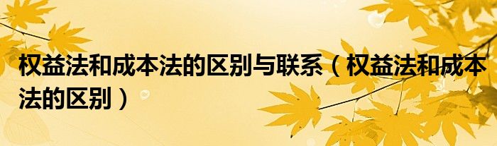 权益法和成本法的区别与联系（权益法和成本法的区别）