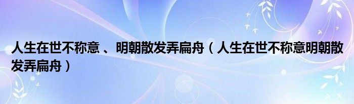 人生在世不称意 、明朝散发弄扁舟（人生在世不称意明朝散发弄扁舟）