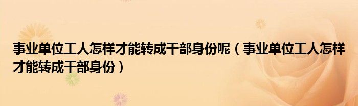 事业单位工人怎样才能转成干部身份呢（事业单位工人怎样才能转成干部身份）