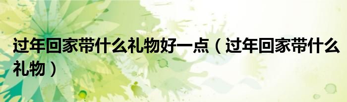 过年回家带什么礼物好一点（过年回家带什么礼物）