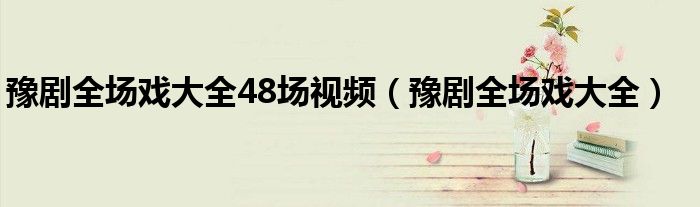 豫剧全场戏大全48场视频（豫剧全场戏大全）