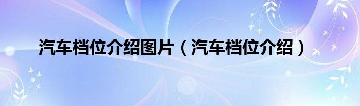 汽车档位介绍图片（汽车档位介绍）