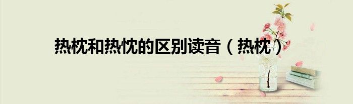 热枕和热忱的区别读音（热枕）