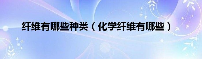 纤维有哪些种类（化学纤维有哪些）