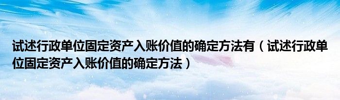 试述行政单位固定资产入账价值的确定方法有（试述行政单位固定资产入账价值的确定方法）