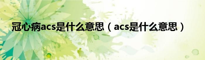 冠心病acs是什么意思（acs是什么意思）