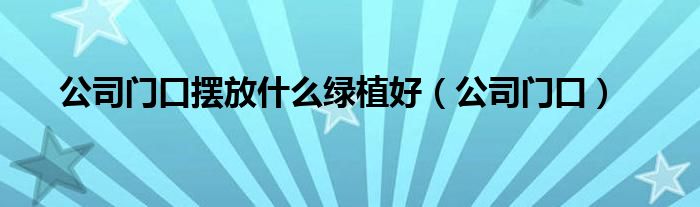 公司门口摆放什么绿植好（公司门口）