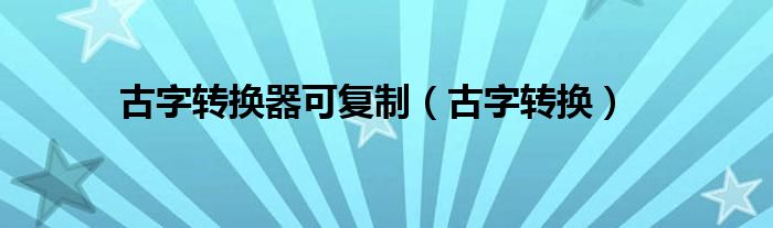 古字转换器可复制（古字转换）