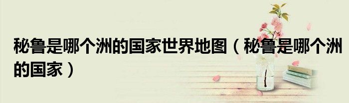 秘鲁是哪个洲的国家世界地图（秘鲁是哪个洲的国家）