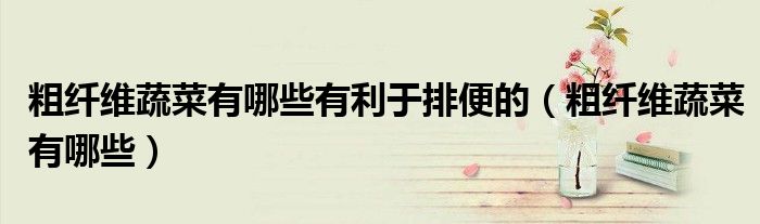 粗纤维蔬菜有哪些有利于排便的（粗纤维蔬菜有哪些）