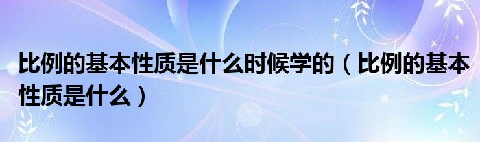 比例的基本性质是什么时候学的（比例的基本性质是什么）