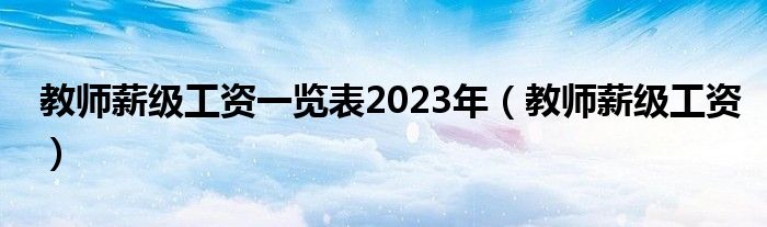 教师薪级工资一览表2023年（教师薪级工资）