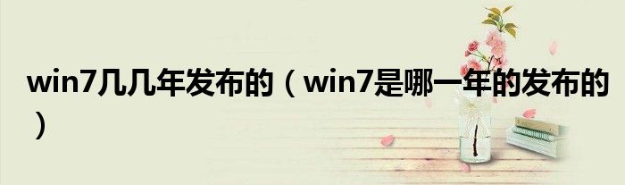win7几几年发布的（win7是哪一年的发布的）