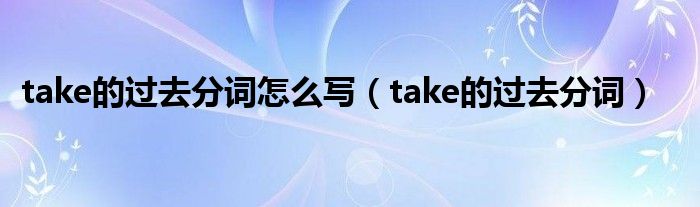 take的过去分词怎么写（take的过去分词）