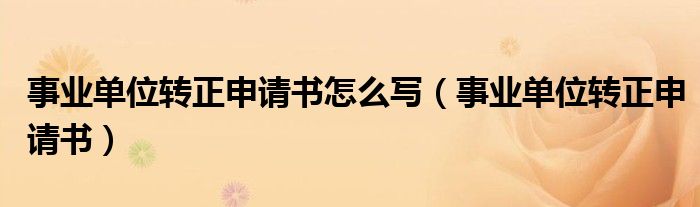 事业单位转正申请书怎么写（事业单位转正申请书）