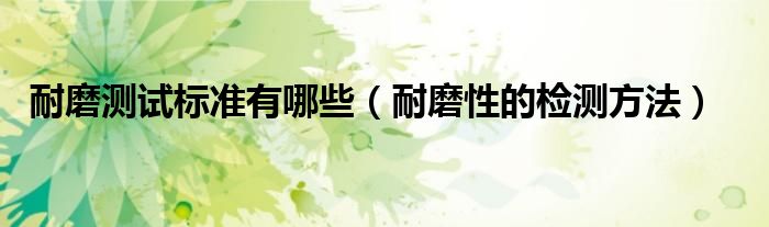 耐磨测试标准有哪些（耐磨性的检测方法）