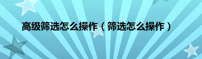 高级筛选怎么操作（筛选怎么操作）