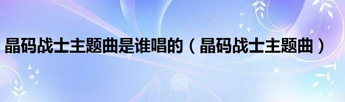 晶码战士主题曲是谁唱的（晶码战士主题曲）