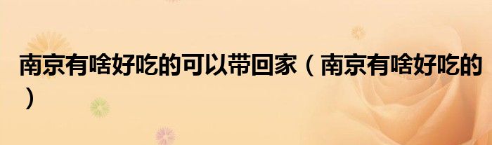 南京有啥好吃的可以带回家（南京有啥好吃的）
