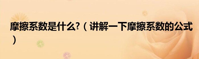 摩擦系数是什么?（讲解一下摩擦系数的公式）