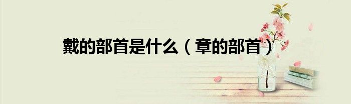 戴的部首是什么（章的部首）