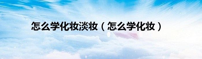 怎么学化妆淡妆（怎么学化妆）