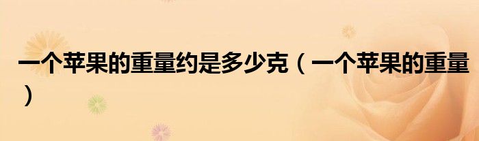 一个苹果的重量约是多少克（一个苹果的重量）