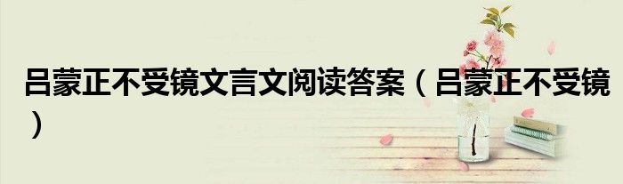吕蒙正不受镜文言文阅读答案（吕蒙正不受镜）