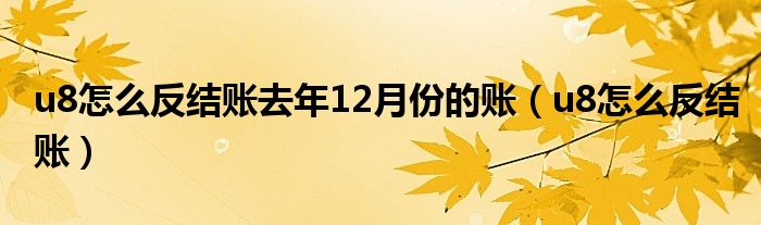 u8怎么反结账去年12月份的账（u8怎么反结账）