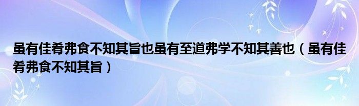 虽有佳肴弗食不知其旨也虽有至道弗学不知其善也（虽有佳肴弗食不知其旨）