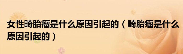女性畸胎瘤是什么原因引起的（畸胎瘤是什么原因引起的）