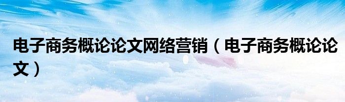 电子商务概论论文网络营销（电子商务概论论文）