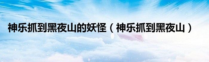 神乐抓到黑夜山的妖怪（神乐抓到黑夜山）