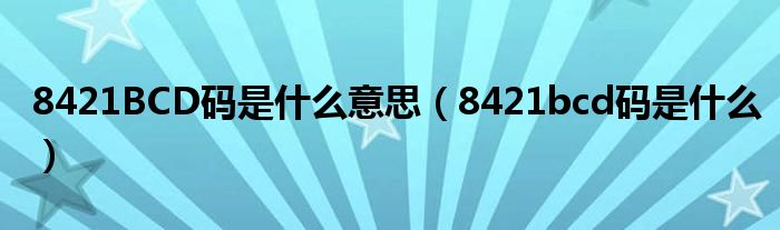 8421BCD码是什么意思（8421bcd码是什么）