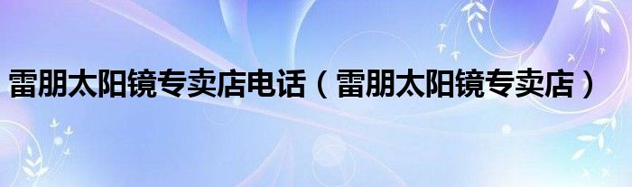 雷朋太阳镜专卖店电话（雷朋太阳镜专卖店）