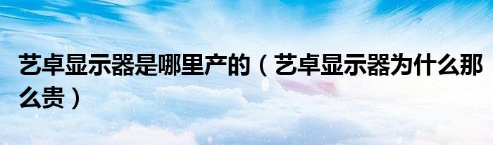 艺卓显示器是哪里产的（艺卓显示器为什么那么贵）