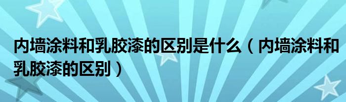 内墙涂料和乳胶漆的区别是什么（内墙涂料和乳胶漆的区别）