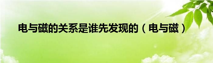 电与磁的关系是谁先发现的（电与磁）