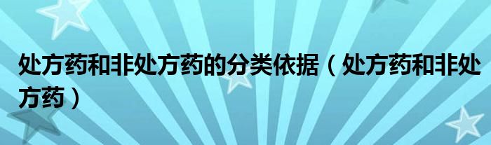 处方药和非处方药的分类依据（处方药和非处方药）