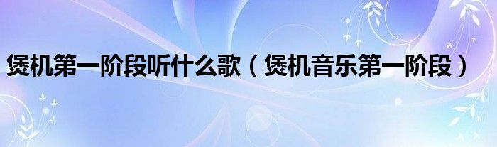 煲机第一阶段听什么歌（煲机音乐第一阶段）