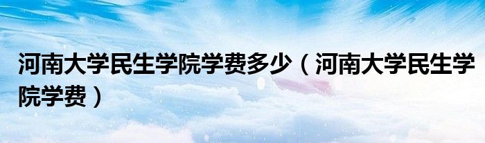 河南大学民生学院学费多少（河南大学民生学院学费）