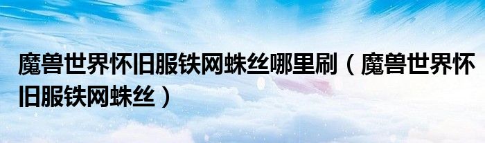 魔兽世界怀旧服铁网蛛丝哪里刷（魔兽世界怀旧服铁网蛛丝）