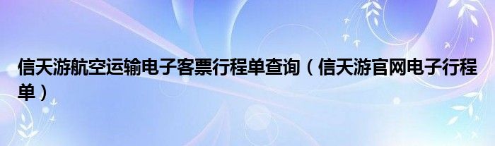 信天游航空运输电子客票行程单查询（信天游官网电子行程单）