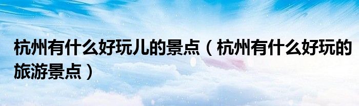杭州有什么好玩儿的景点（杭州有什么好玩的旅游景点）