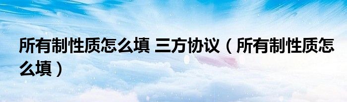 所有制性质怎么填 三方协议（所有制性质怎么填）
