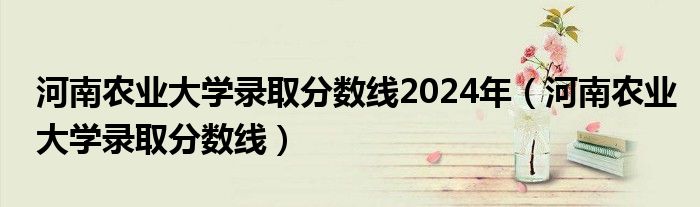 河南农业大学录取分数线2024年（河南农业大学录取分数线）