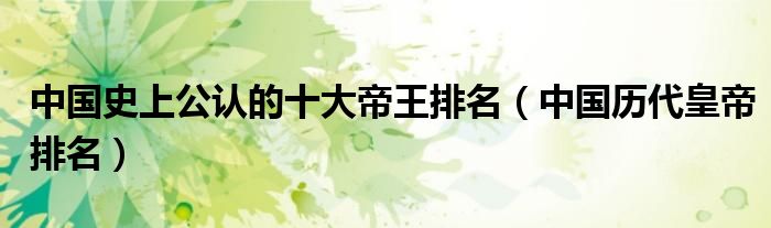 中国史上公认的十大帝王排名（中国历代皇帝排名）