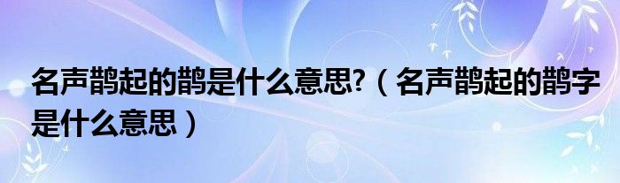 名声鹊起的鹊是什么意思?（名声鹊起的鹊字是什么意思）