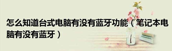 怎么知道台式电脑有没有蓝牙功能（笔记本电脑有没有蓝牙）