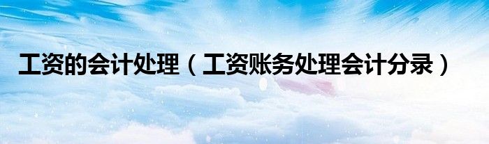 工资的会计处理（工资账务处理会计分录）
